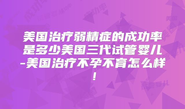 美国治疗弱精症的成功率是多少美国三代试管婴儿-美国治疗不孕不育怎么样!