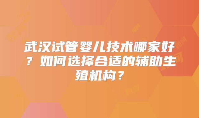 武汉试管婴儿技术哪家好？如何选择合适的辅助生殖机构？