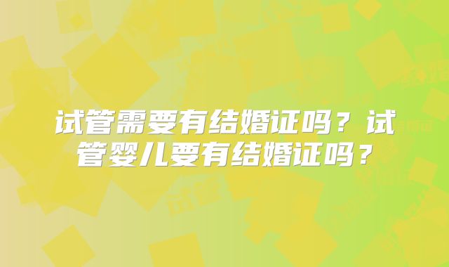 试管需要有结婚证吗?试管婴儿要有结婚证吗?