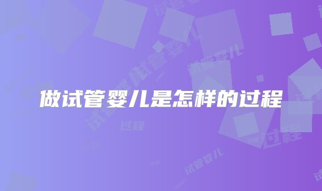 做试管婴儿是怎样的过程