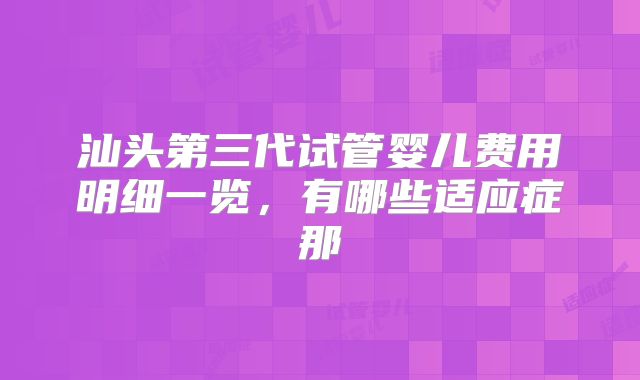 汕头第三代试管婴儿费用明细一览，有哪些适应症那