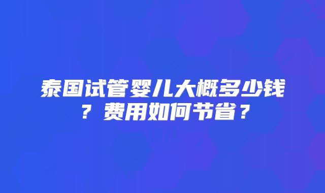 泰国试管婴儿大概多少钱？费用如何节省？