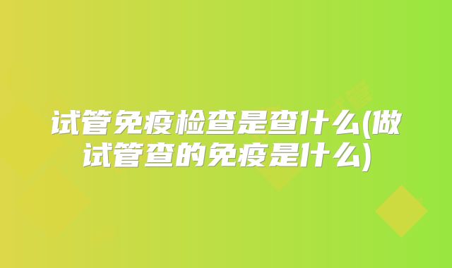 试管免疫检查是查什么(做试管查的免疫是什么)