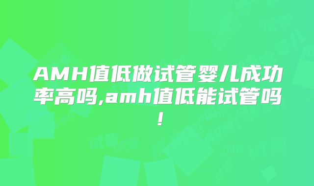 AMH值低做试管婴儿成功率高吗,amh值低能试管吗！