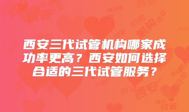 西安三代试管机构哪家成功率更高?西安如何选择合适的三代试管服务?