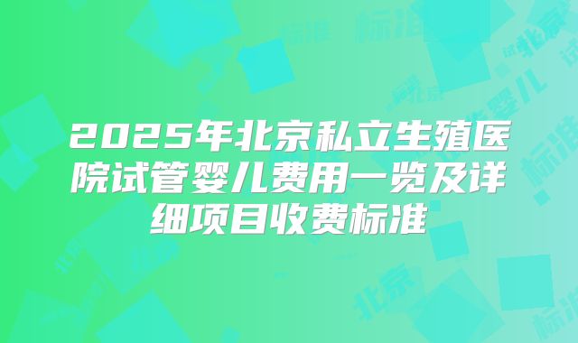 2025年北京私立生殖医院试管婴儿费用一览及详细项目收费标准