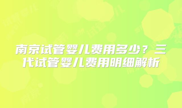 南京试管婴儿费用多少？三代试管婴儿费用明细解析