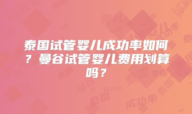 泰国试管婴儿成功率如何？曼谷试管婴儿费用划算吗？