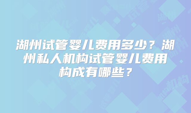 湖州试管婴儿费用多少？湖州私人机构试管婴儿费用构成有哪些？