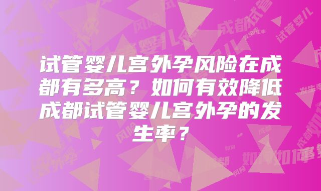 试管婴儿宫外孕风险在成都有多高?如何有效降低成都试管婴儿宫外孕的发生率?