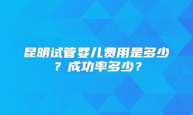 昆明试管婴儿费用是多少？成功率多少？