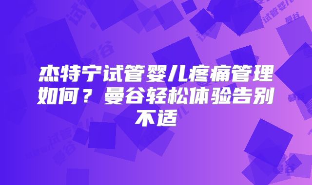 杰特宁试管婴儿疼痛管理如何?曼谷轻松体验告别不适