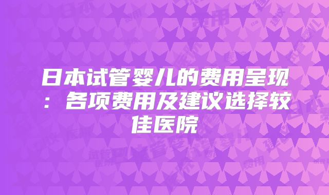 日本试管婴儿的费用呈现：各项费用及建议选择较佳医院