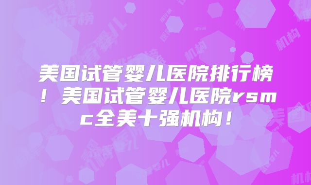 美国试管婴儿医院排行榜!美国试管婴儿医院rsmc全美十强机构!