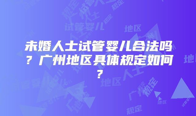 未婚人士试管婴儿合法吗？广州地区具体规定如何？