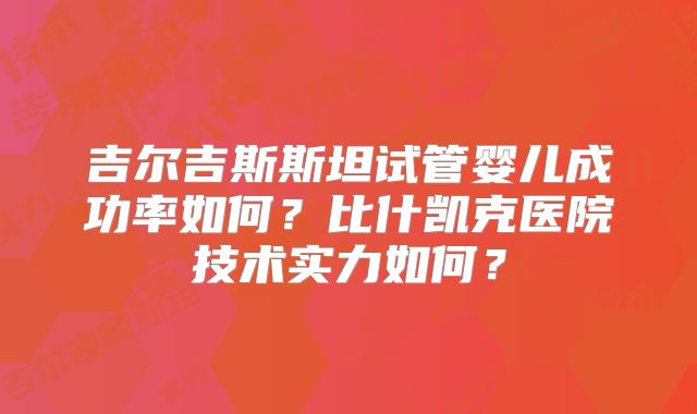 吉尔吉斯斯坦试管婴儿成功率如何?比什凯克医院技术实力如何?
