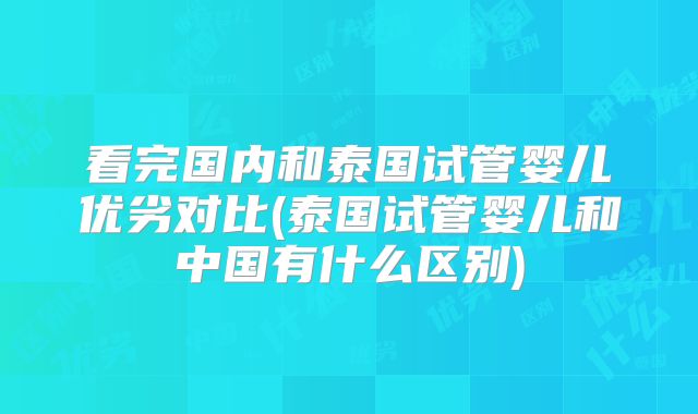 看完国内和泰国试管婴儿优劣对比(泰国试管婴儿和中国有什么区别)