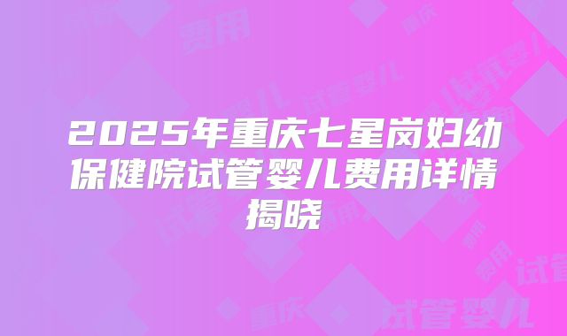 2025年重庆七星岗妇幼保健院试管婴儿费用详情揭晓