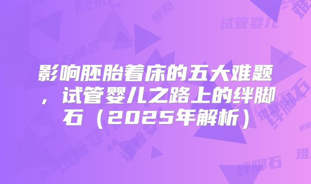 影响胚胎着床的五大难题，试管婴儿之路上的绊脚石（2025年解析）