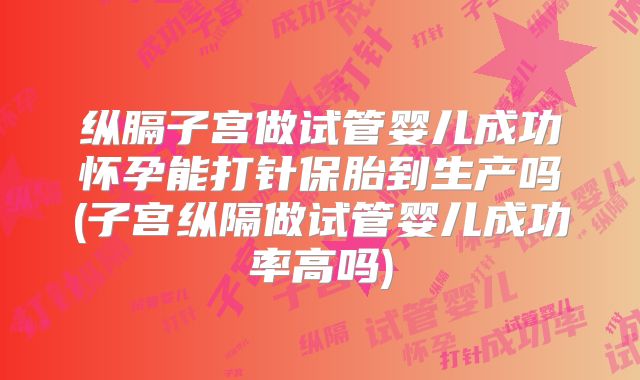 纵膈子宫做试管婴儿成功怀孕能打针保胎到生产吗(子宫纵隔做试管婴儿成功率高吗)