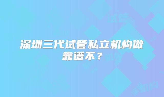 深圳三代试管私立机构做靠谱不？