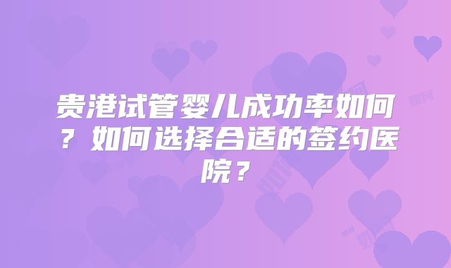 贵港试管婴儿成功率如何?如何选择合适的签约医院?