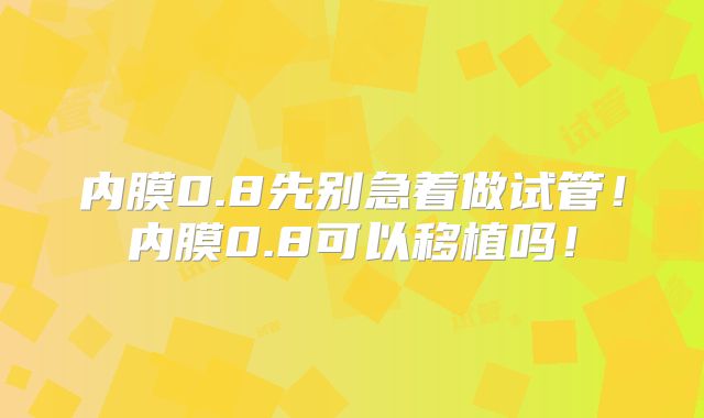 内膜0.8先别急着做试管！内膜0.8可以移植吗！