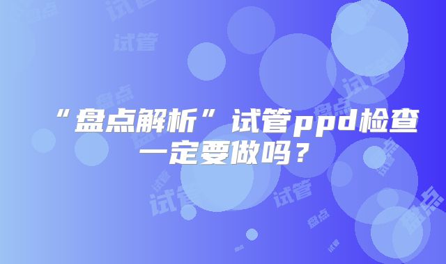 “盘点解析”试管ppd检查一定要做吗？