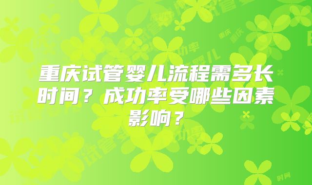重庆试管婴儿流程需多长时间?成功率受哪些因素影响?