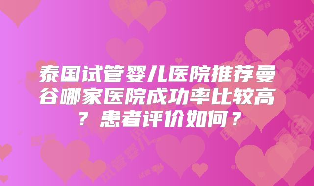泰国试管婴儿医院推荐曼谷哪家医院成功率比较高?患者评价如何?