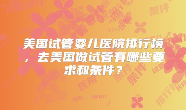 美国试管婴儿医院排行榜，去美国做试管有哪些要求和条件？
