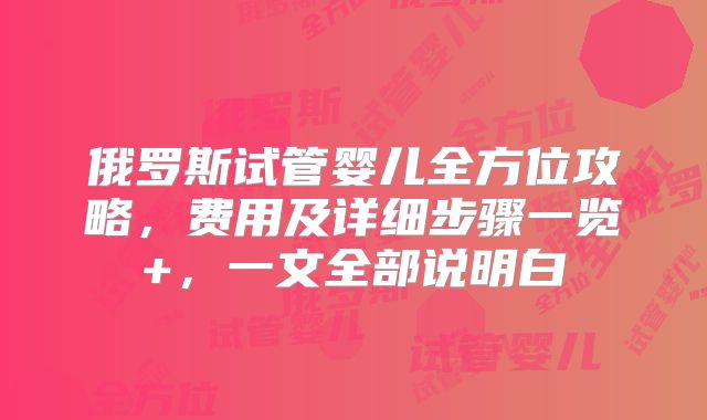俄罗斯试管婴儿全方位攻略，费用及详细步骤一览+，一文全部说明白