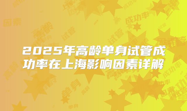 2025年高龄单身试管成功率在上海影响因素详解