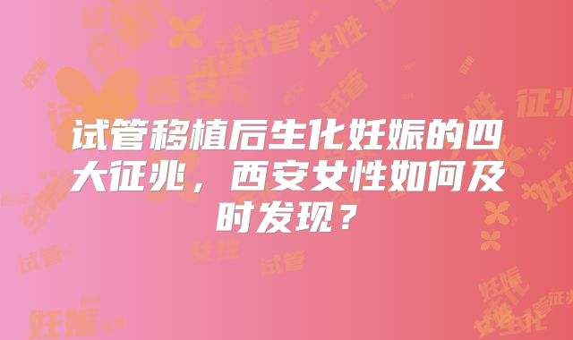 试管移植后生化妊娠的四大征兆，西安女性如何及时发现？