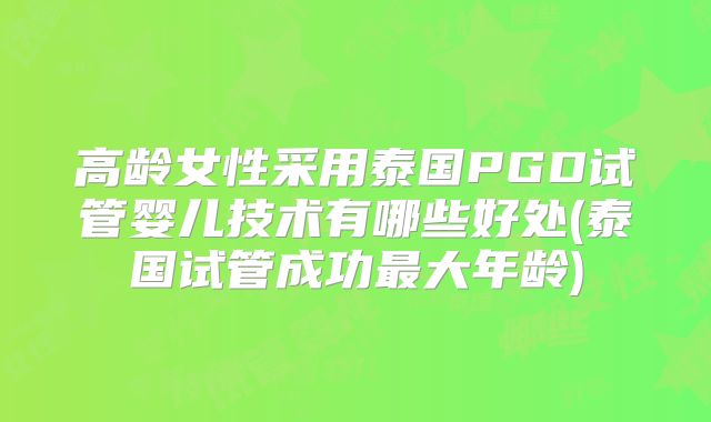 高龄女性采用泰国PGD试管婴儿技术有哪些好处(泰国试管成功最大年龄)