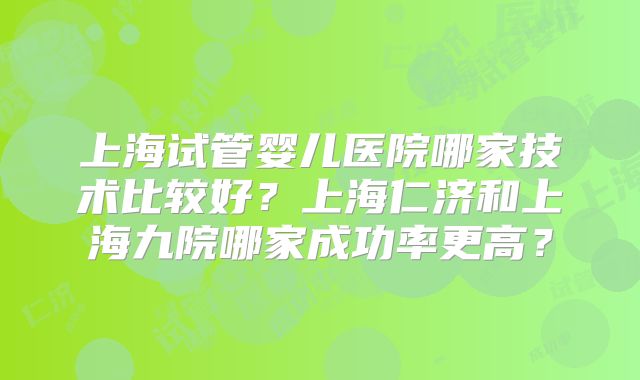 上海试管婴儿医院哪家技术比较好?上海仁济和上海九院哪家成功率更高?