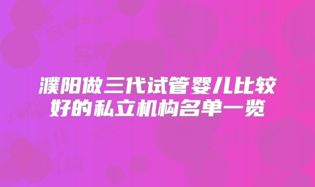 濮阳做三代试管婴儿比较好的私立机构名单一览