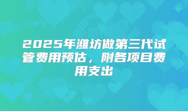 2025年潍坊做第三代试管费用预估，附各项目费用支出