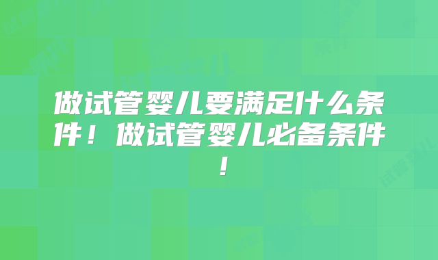 做试管婴儿要满足什么条件!做试管婴儿必备条件!