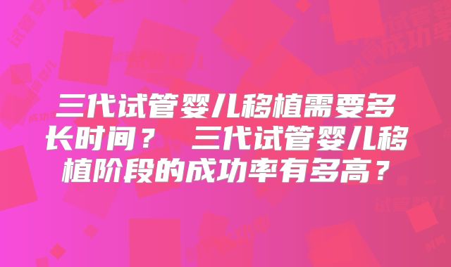 三代试管婴儿移植需要多长时间？ 三代试管婴儿移植阶段的成功率有多高？