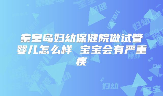 秦皇岛妇幼保健院做试管婴儿怎么样 宝宝会有严重疾