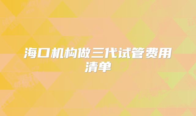 海口机构做三代试管费用清单