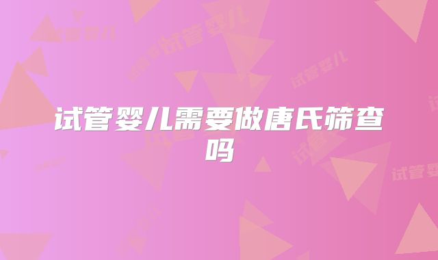 试管婴儿需要做唐氏筛查吗