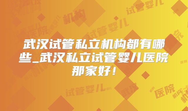 武汉试管私立机构都有哪些_武汉私立试管婴儿医院那家好！