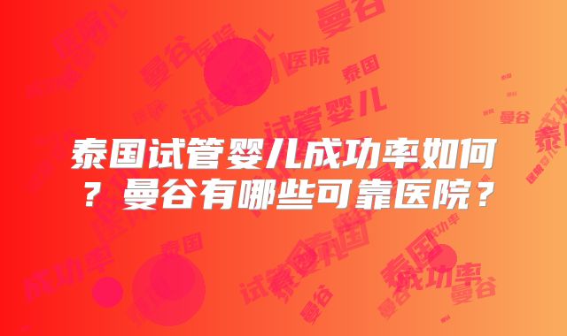 泰国试管婴儿成功率如何？曼谷有哪些可靠医院？