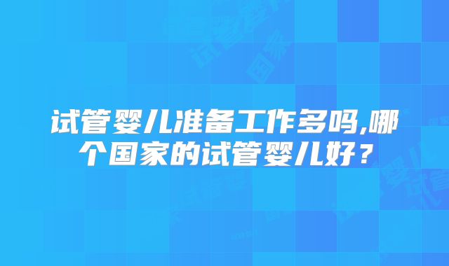 试管婴儿准备工作多吗,哪个国家的试管婴儿好？