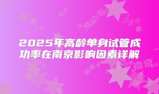 2025年高龄单身试管成功率在南京影响因素详解