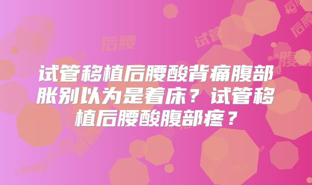 试管移植后腰酸背痛腹部胀别以为是着床?试管移植后腰酸腹部疼?