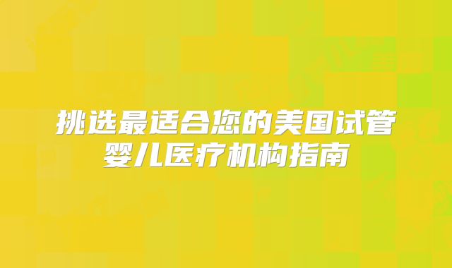挑选最适合您的美国试管婴儿医疗机构指南