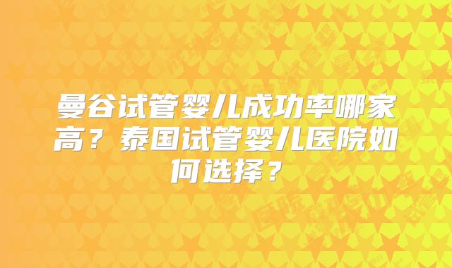 曼谷试管婴儿成功率哪家高?泰国试管婴儿医院如何选择?